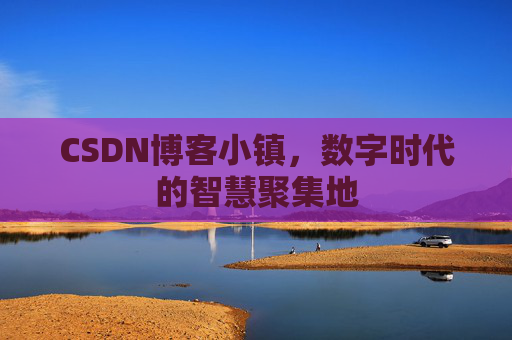 CSDN博客小镇，数字时代的智慧聚集地